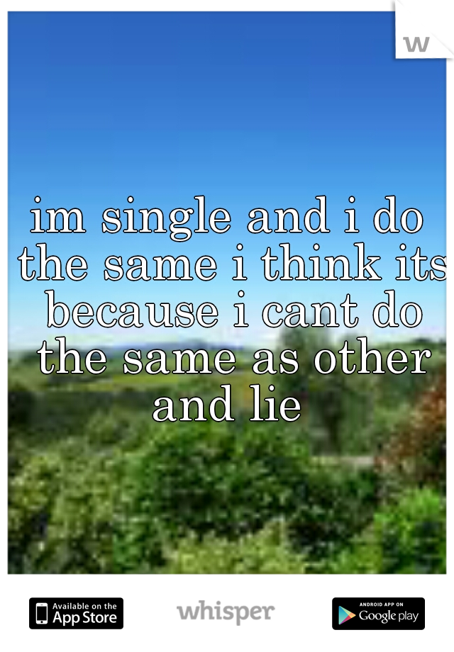 im single and i do the same i think its because i cant do the same as other and lie 