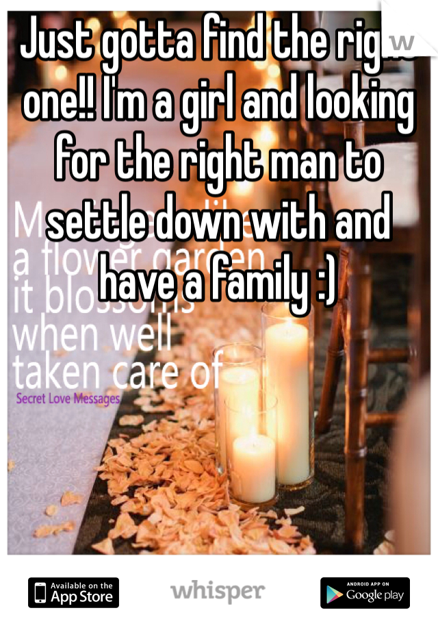 Just gotta find the right one!! I'm a girl and looking for the right man to settle down with and have a family :)