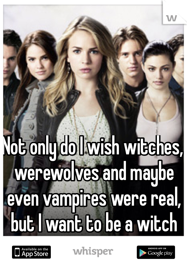 Not only do I wish witches, werewolves and maybe even vampires were real, but I want to be a witch or a werewolf