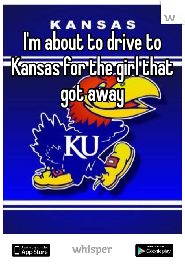 I'm about to drive to Kansas for the girl that got away 