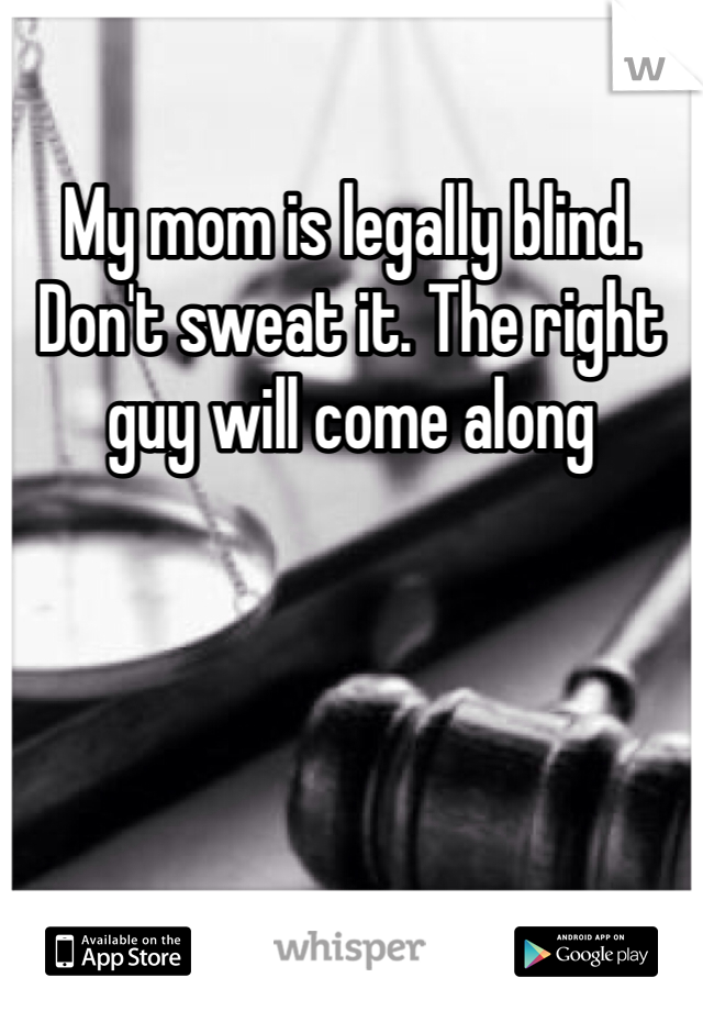 My mom is legally blind. Don't sweat it. The right guy will come along