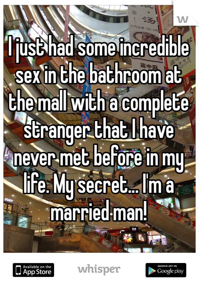 I just had some incredible sex in the bathroom at the mall with a complete stranger that I have never met before in my life. My secret... I'm a married man! 