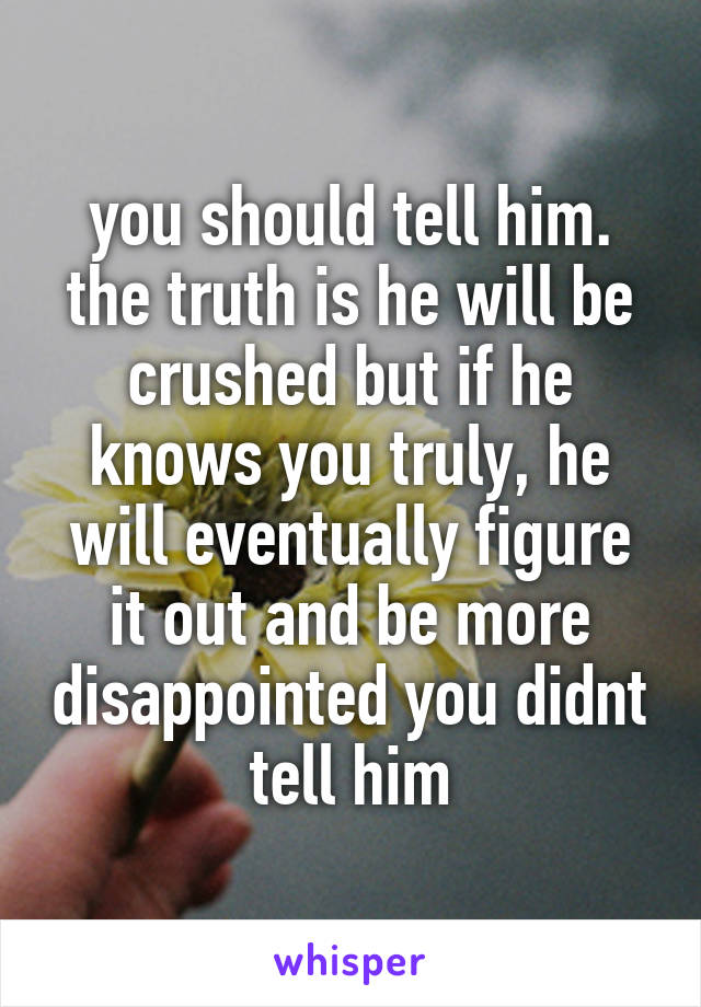 you should tell him. the truth is he will be crushed but if he knows you truly, he will eventually figure it out and be more disappointed you didnt tell him