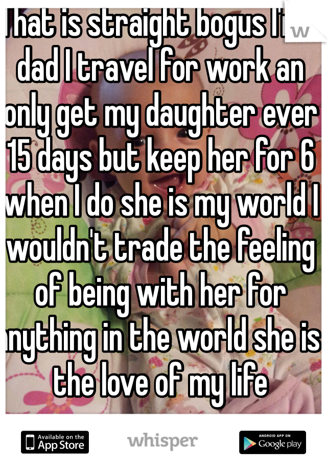 That is straight bogus I'm a dad I travel for work an only get my daughter ever 15 days but keep her for 6 when I do she is my world I wouldn't trade the feeling of being with her for anything in the world she is the love of my life