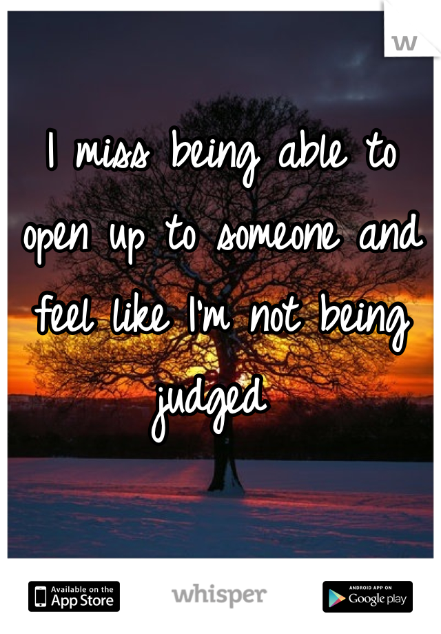 I miss being able to open up to someone and feel like I'm not being judged 