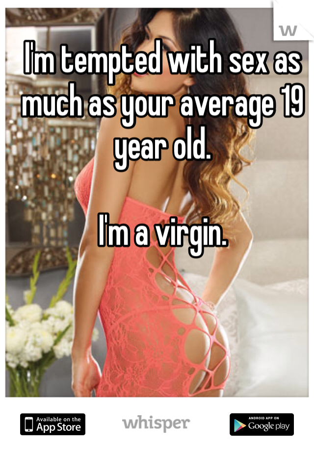 I'm tempted with sex as much as your average 19 year old.

I'm a virgin.