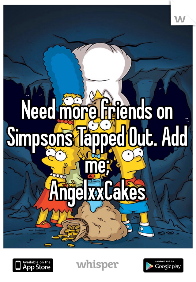 Need more friends on Simpsons Tapped Out. Add me;
AngelxxCakes