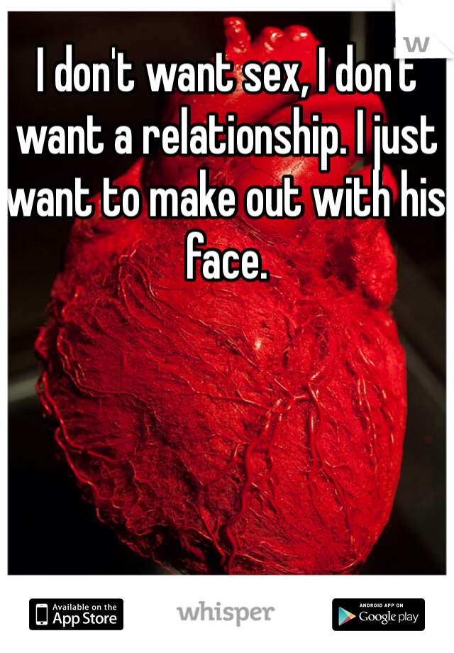 I don't want sex, I don't want a relationship. I just want to make out with his face. 
