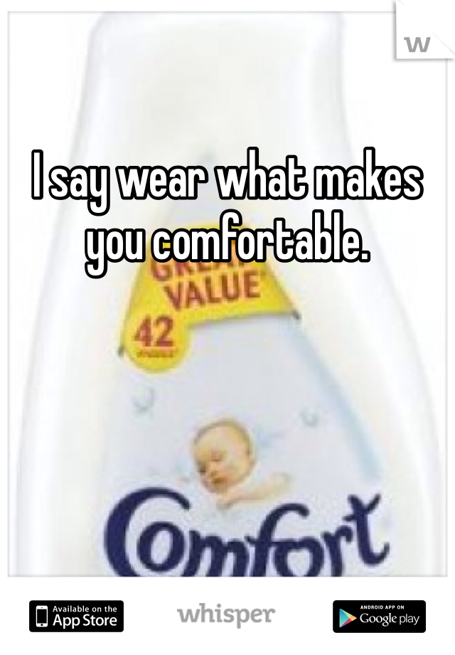 I say wear what makes you comfortable.