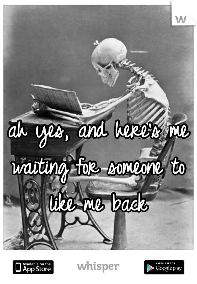ah yes, and here's me waiting for someone to like me back
