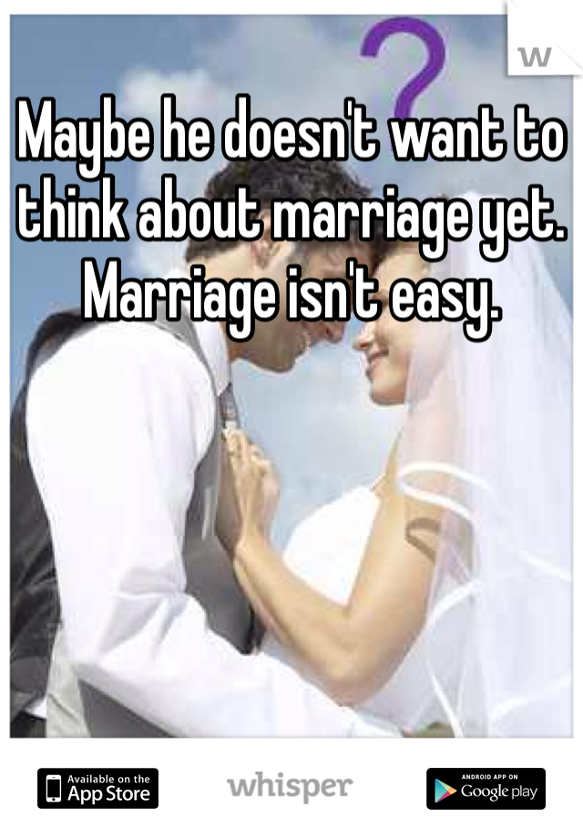 Maybe he doesn't want to think about marriage yet. Marriage isn't easy.