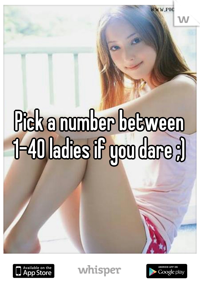 Pick a number between 1-40 ladies if you dare ;) 