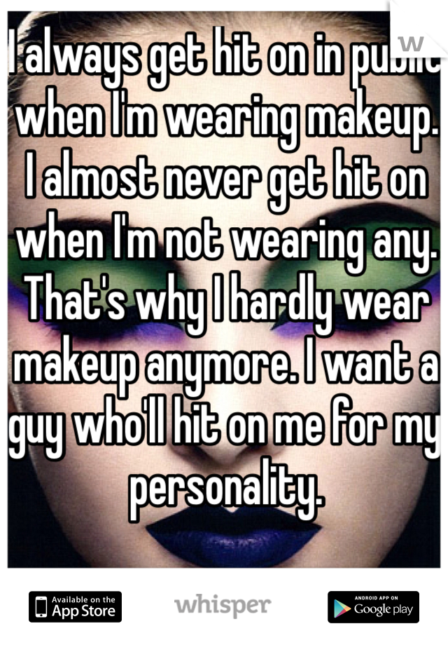 I always get hit on in public when I'm wearing makeup. I almost never get hit on when I'm not wearing any. That's why I hardly wear makeup anymore. I want a guy who'll hit on me for my personality.