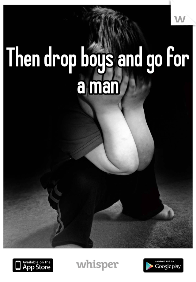 Then drop boys and go for a man