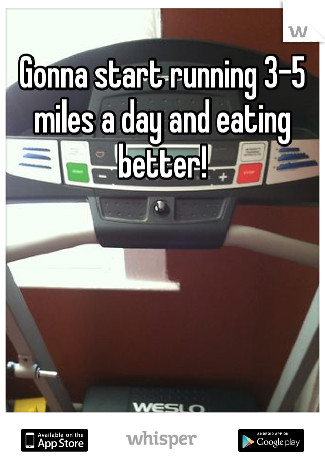 Gonna start running 3-5 miles a day and eating better! 
