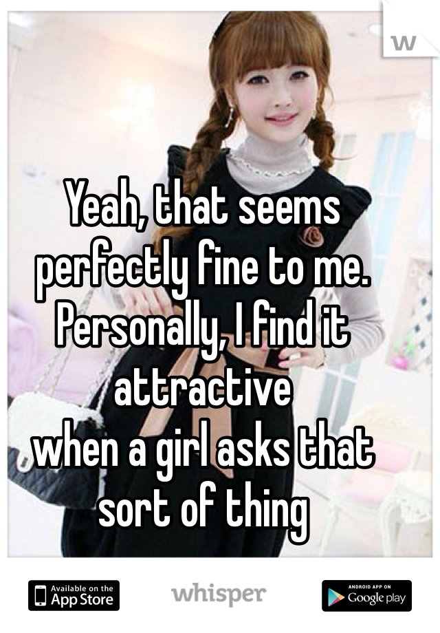 Yeah, that seems perfectly fine to me. Personally, I find it attractive
when a girl asks that
sort of thing