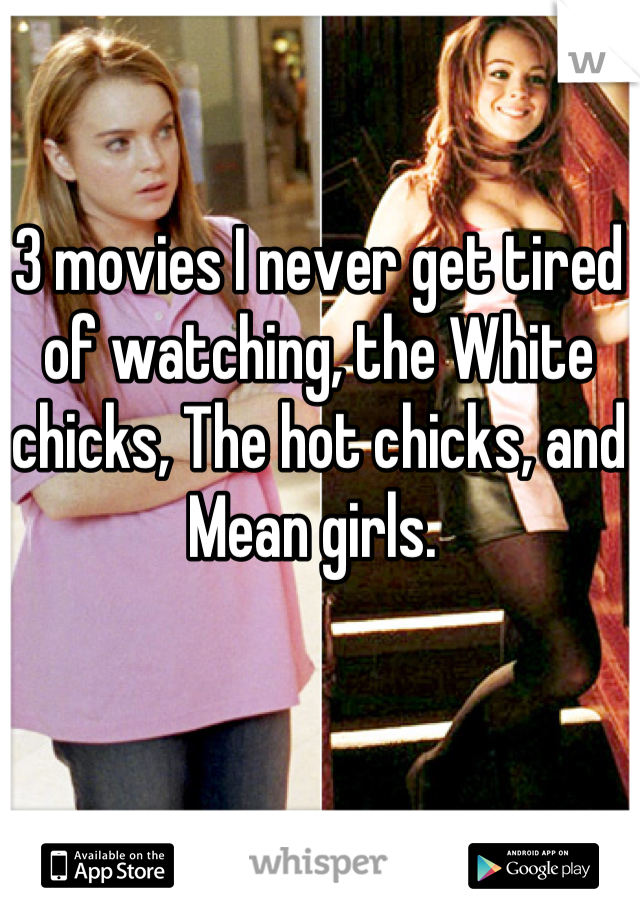 3 movies I never get tired of watching, the White chicks, The hot chicks, and Mean girls. 