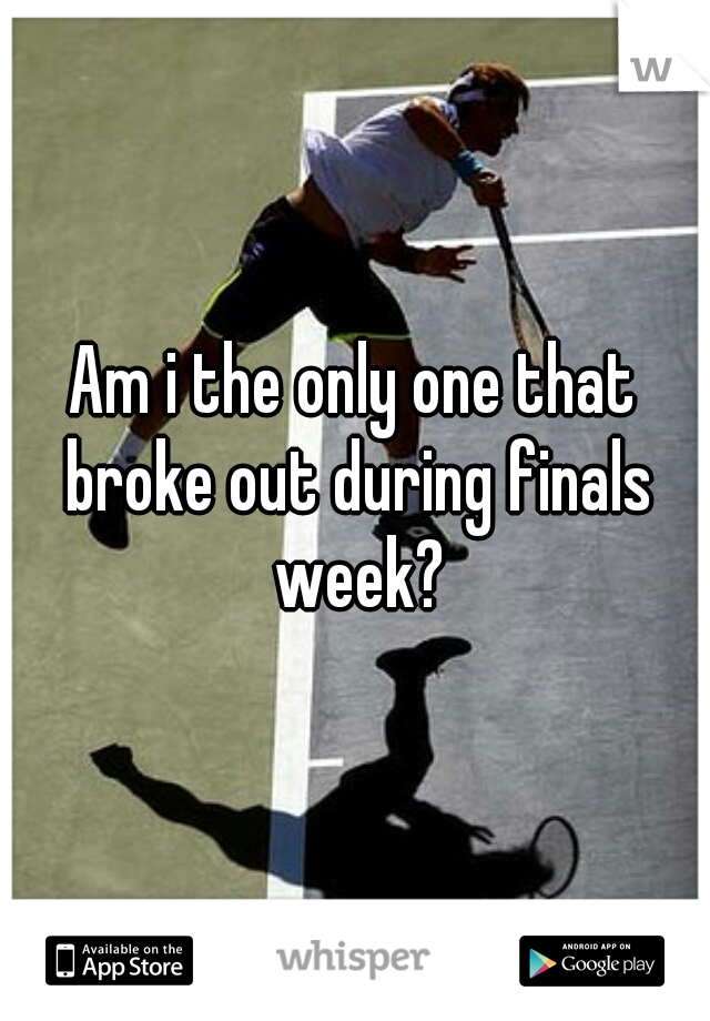Am i the only one that broke out during finals week?