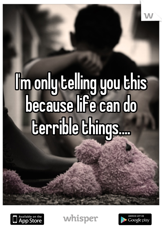 I'm only telling you this because life can do terrible things....
