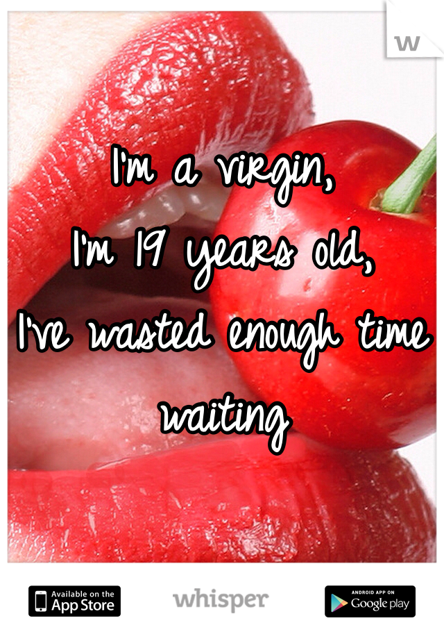 I'm a virgin,
I'm 19 years old,
I've wasted enough time waiting 