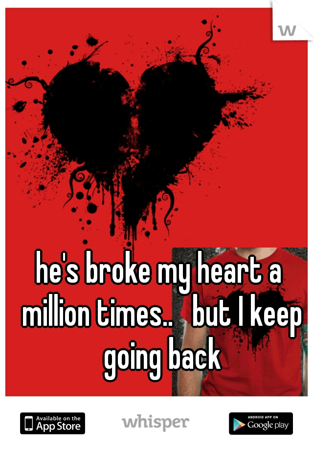 he's broke my heart a million times..   but I keep going back