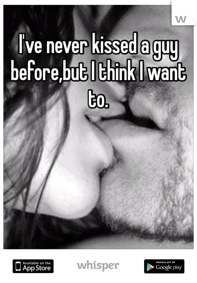 I've never kissed a guy before,but I think I want to. 