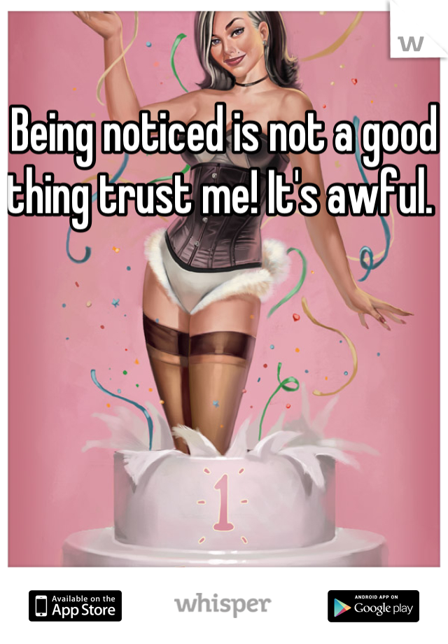 Being noticed is not a good thing trust me! It's awful. 