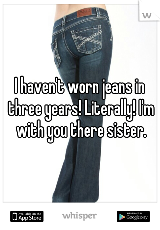 I haven't worn jeans in three years! Literally! I'm with you there sister.
