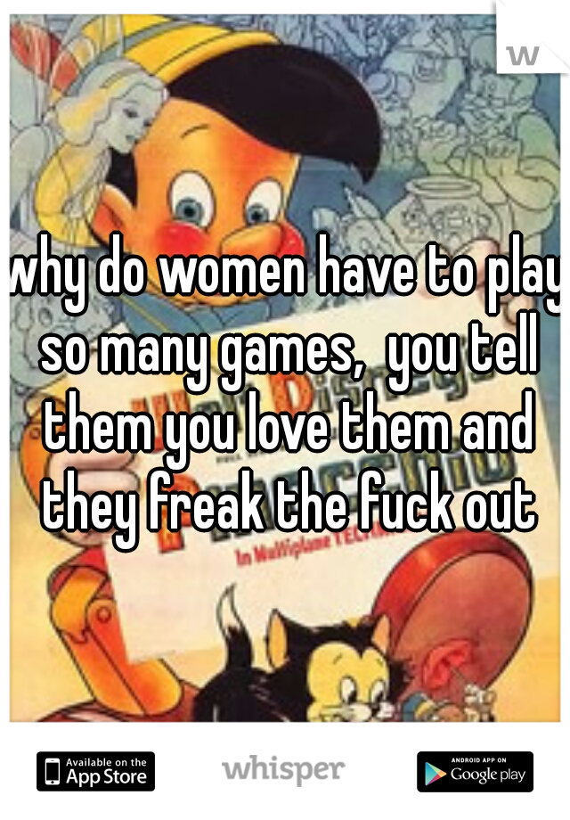 why do women have to play so many games,  you tell them you love them and they freak the fuck out