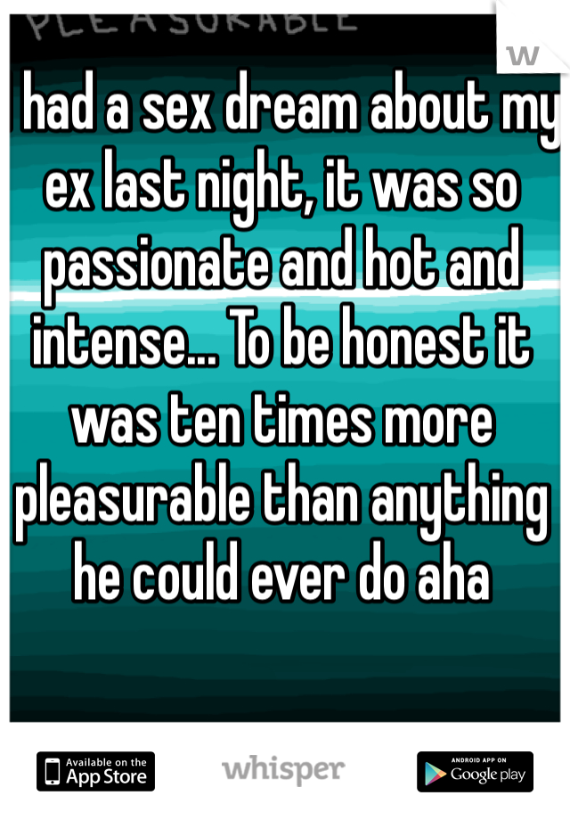 I had a sex dream about my ex last night, it was so passionate and hot and intense... To be honest it was ten times more pleasurable than anything he could ever do aha 