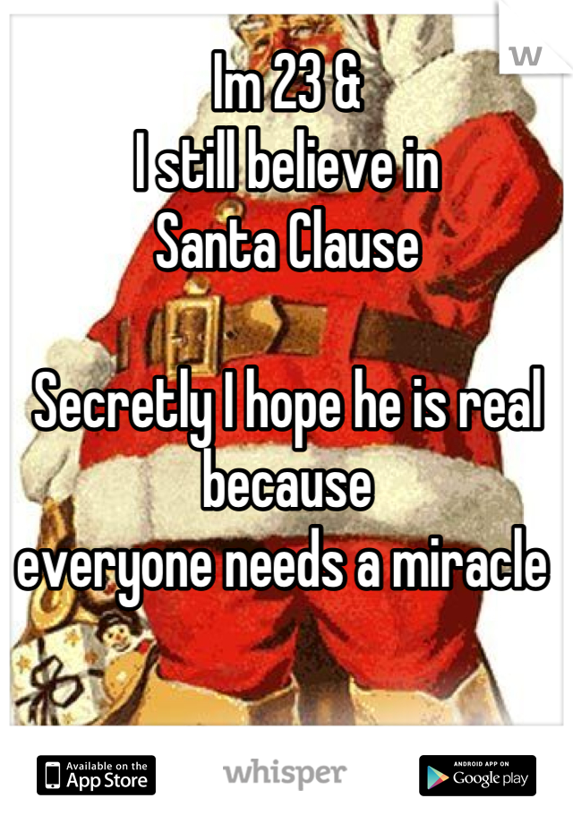 Im 23 & 
I still believe in 
Santa Clause

Secretly I hope he is real because
everyone needs a miracle 