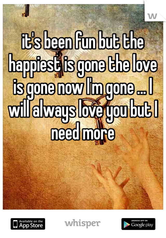 it's been fun but the happiest is gone the love is gone now I'm gone ... I will always love you but I need more 