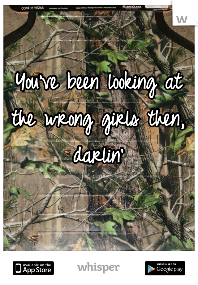 You've been looking at the wrong girls then, darlin'