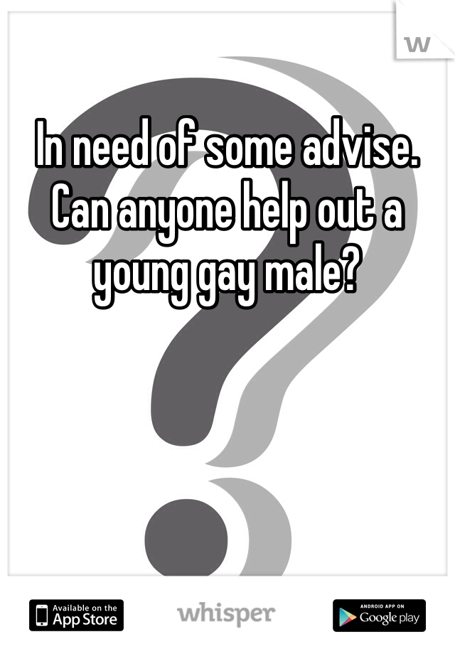 In need of some advise. 
Can anyone help out a young gay male?