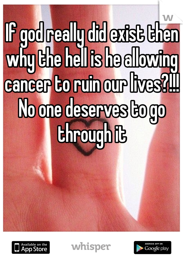 If god really did exist then why the hell is he allowing cancer to ruin our lives?!!! No one deserves to go through it
