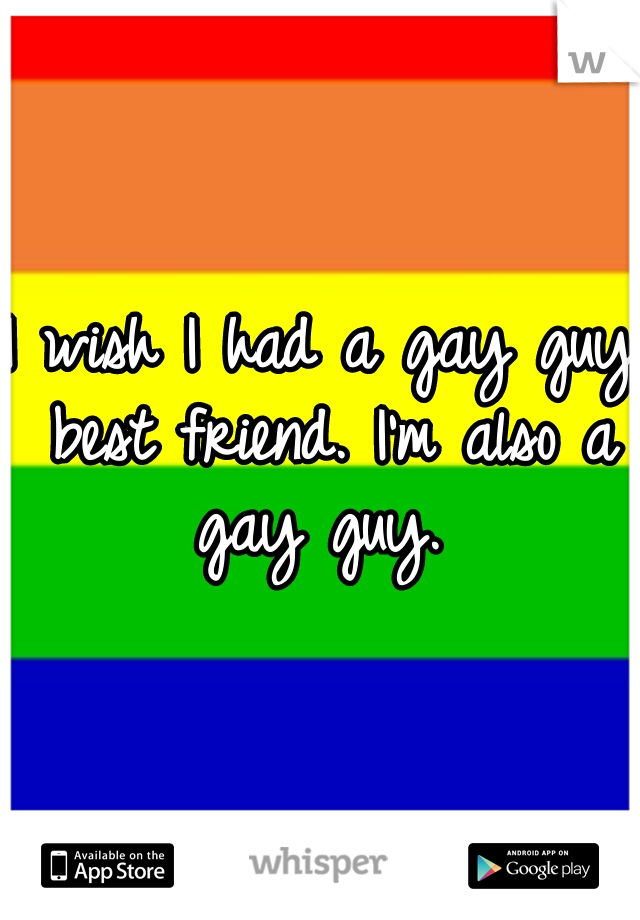 I wish I had a gay guy best friend. I'm also a gay guy. 