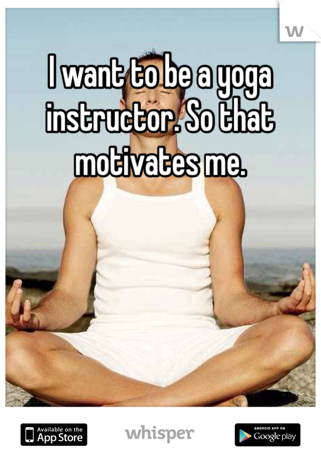 I want to be a yoga instructor. So that motivates me. 