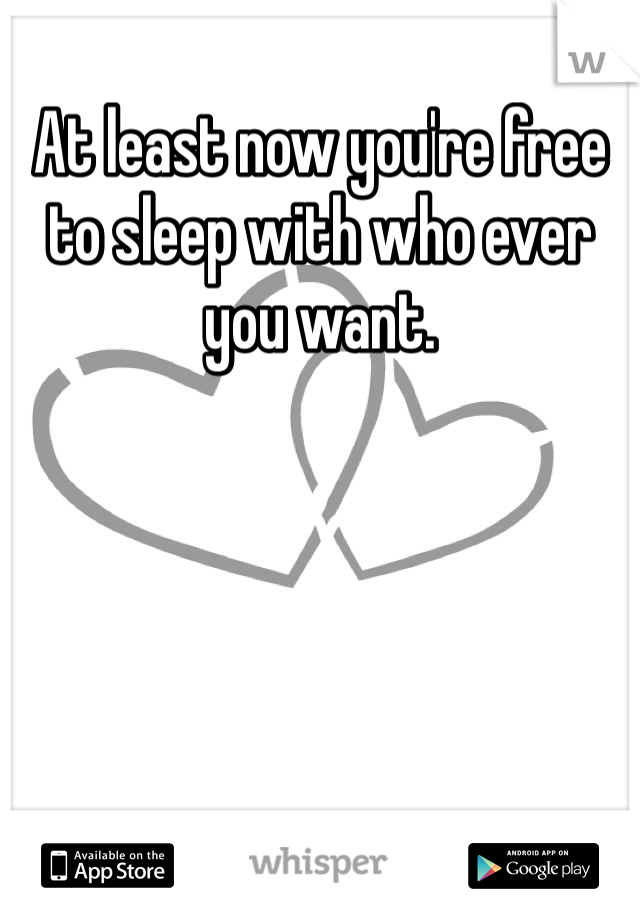 At least now you're free to sleep with who ever you want. 