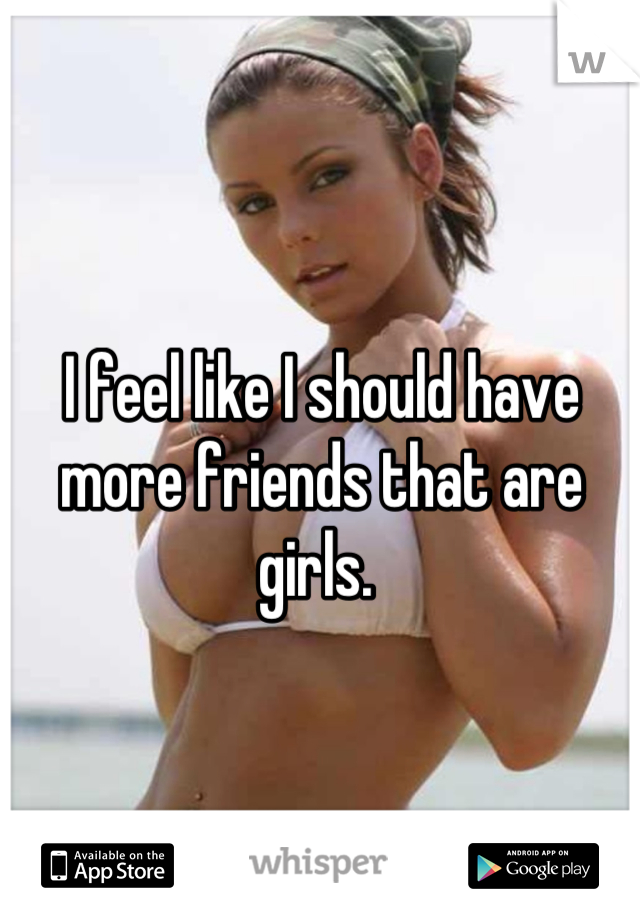 I feel like I should have more friends that are girls. 