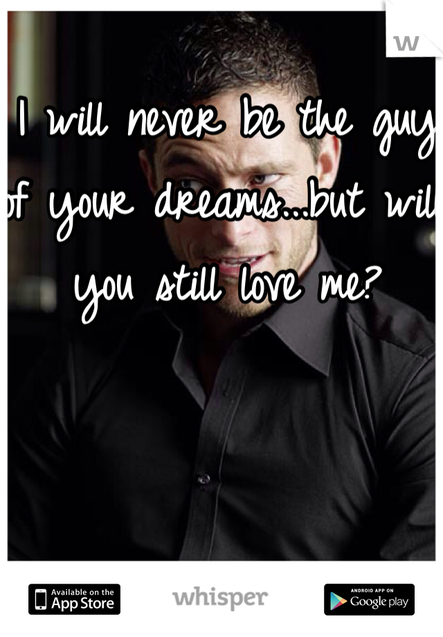 I will never be the guy of your dreams...but will you still love me?
