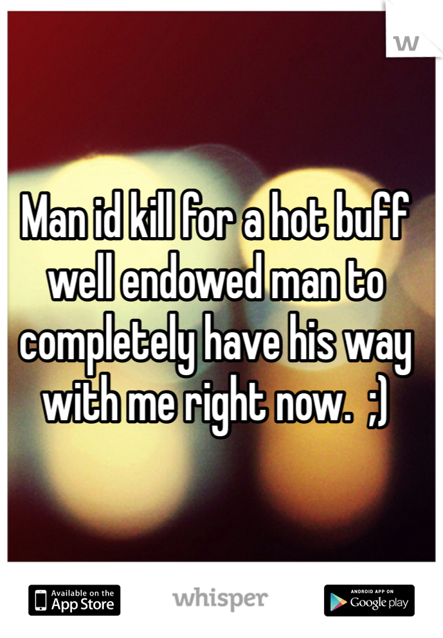 Man id kill for a hot buff well endowed man to completely have his way with me right now.  ;)