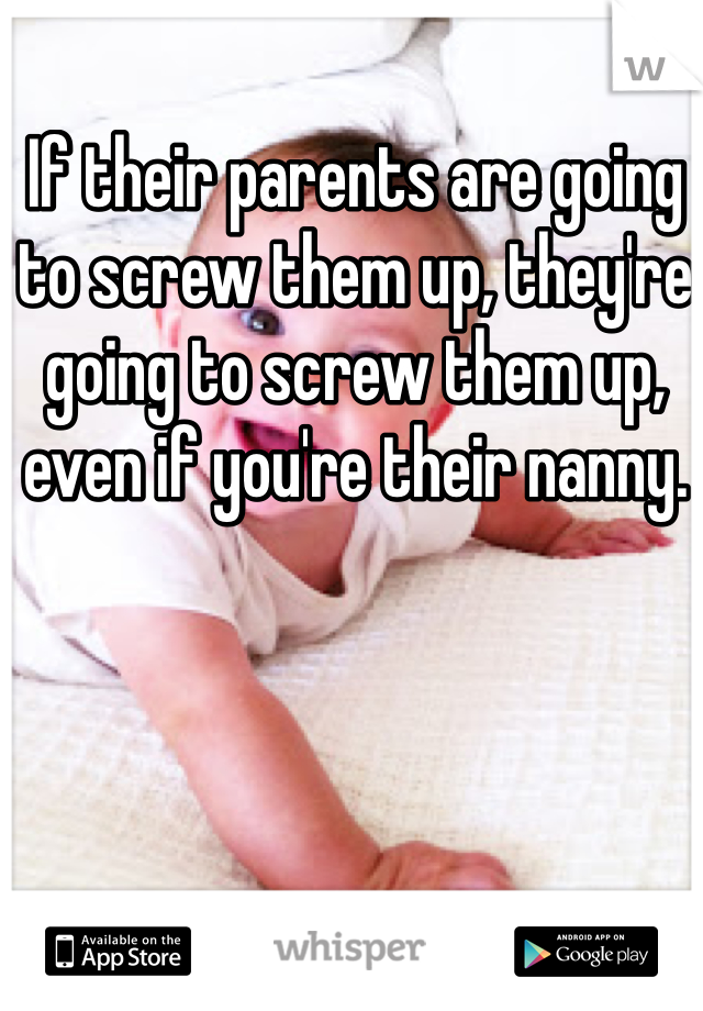 If their parents are going to screw them up, they're going to screw them up, even if you're their nanny.