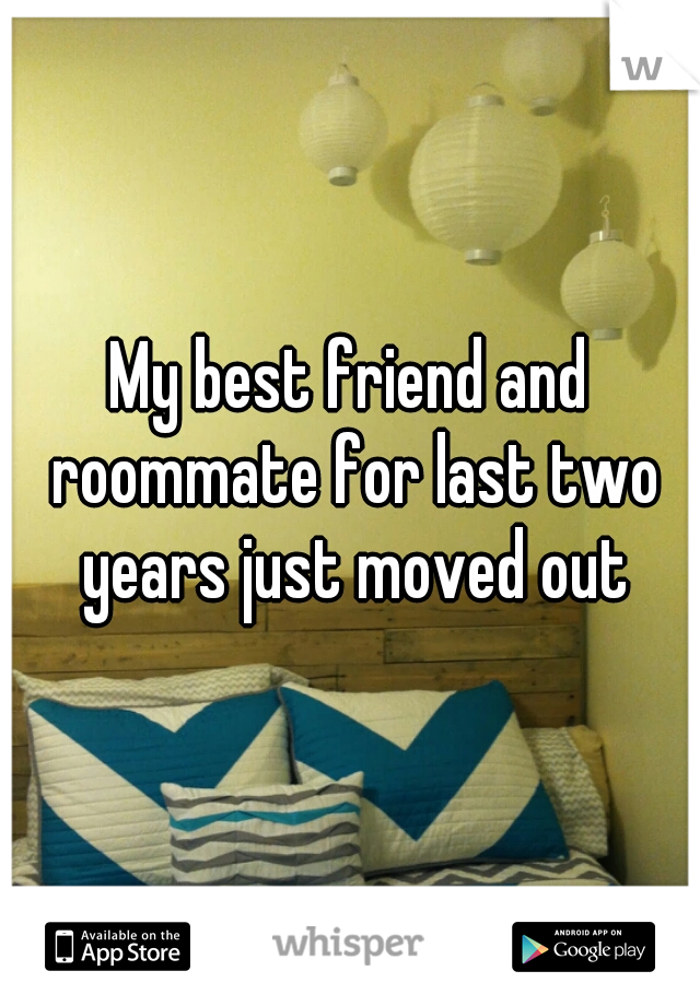 My best friend and roommate for last two years just moved out