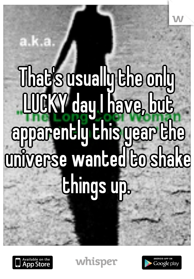 That's usually the only LUCKY day I have, but apparently this year the universe wanted to shake things up. 