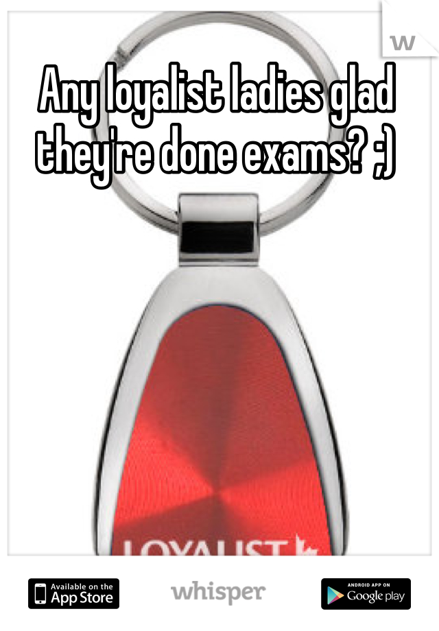 Any loyalist ladies glad they're done exams? ;)