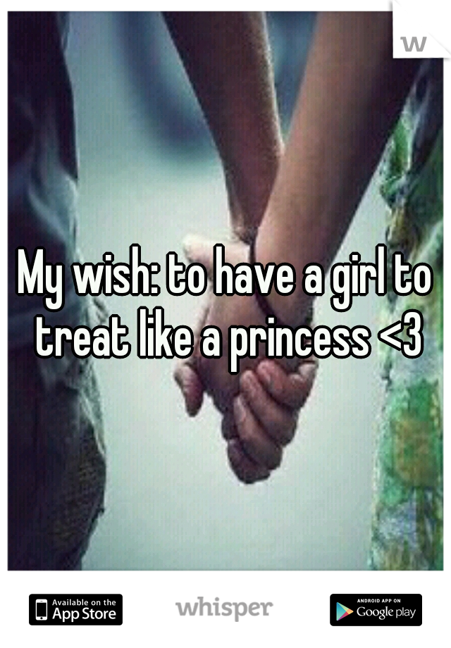 My wish: to have a girl to treat like a princess <3