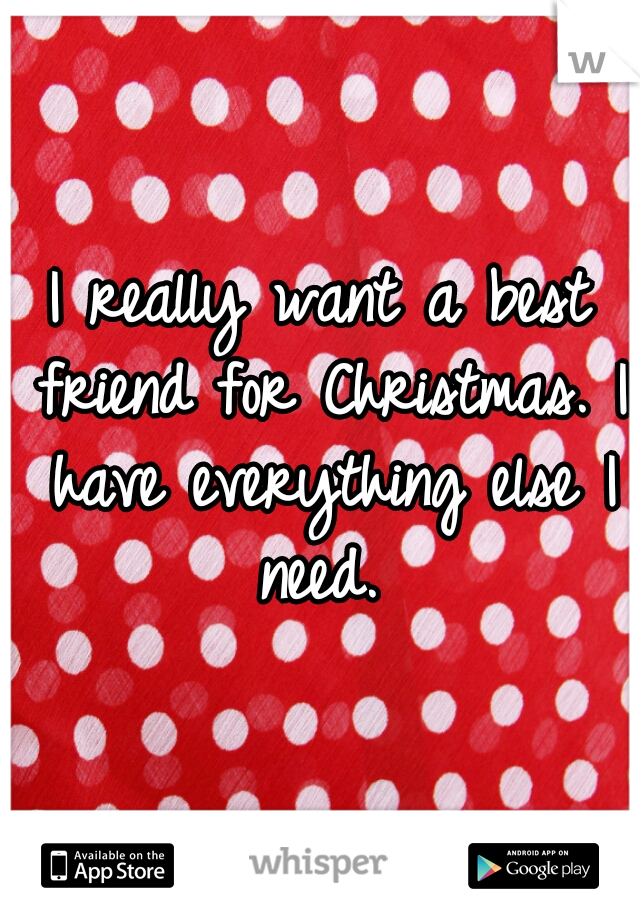 I really want a best friend for Christmas. I have everything else I need. 