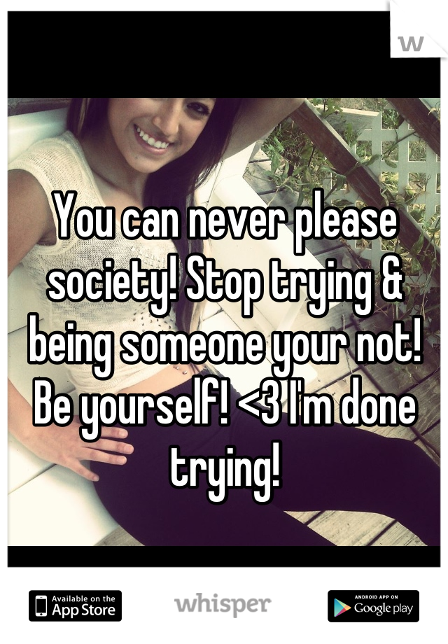 You can never please society! Stop trying & being someone your not! Be yourself! <3 I'm done trying!