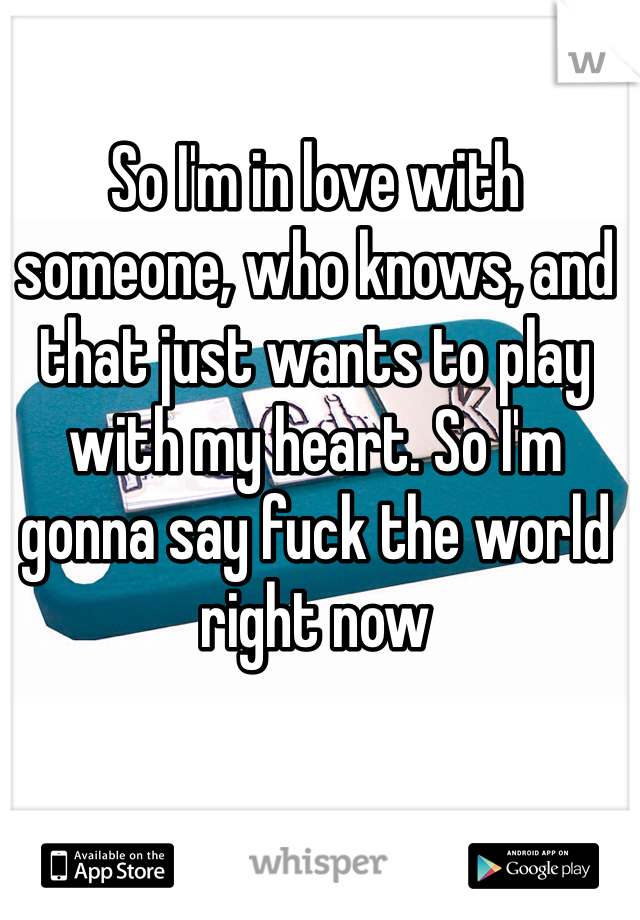 So I'm in love with someone, who knows, and that just wants to play with my heart. So I'm gonna say fuck the world right now