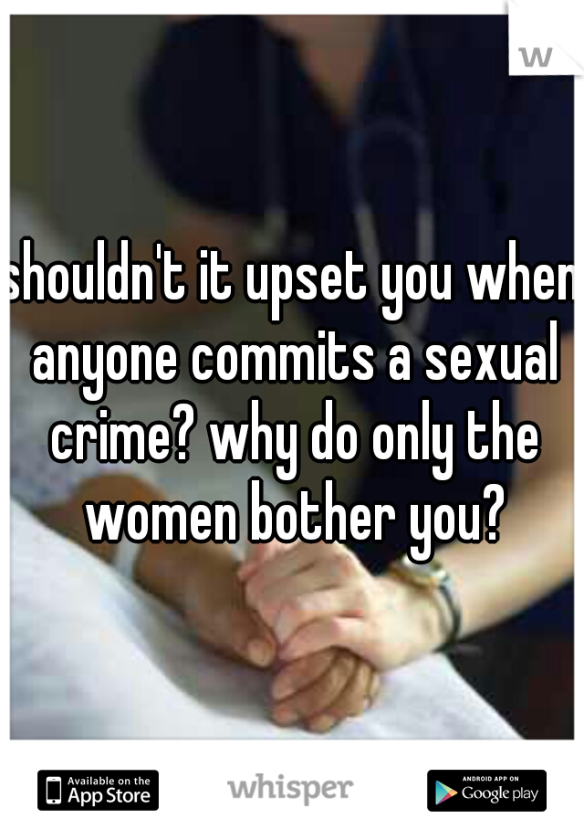 shouldn't it upset you when anyone commits a sexual crime? why do only the women bother you?
